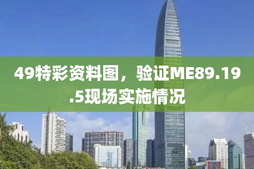 49特彩資料圖，驗證ME89.19.5現(xiàn)場實施情況