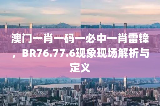 澳門一肖一碼一必中一肖雷鋒，BR76.77.6現象現場解析與定義