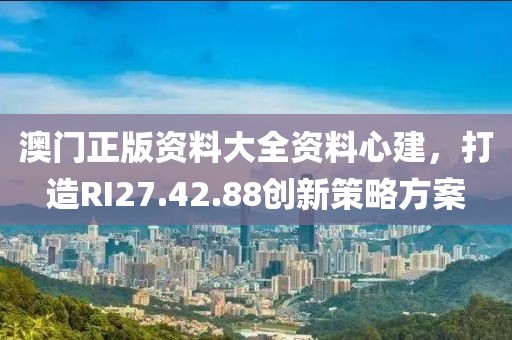 澳門正版資料大全資料心建，打造RI27.42.88創(chuàng)新策略方案