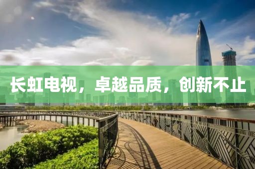 長(zhǎng)虹電視，卓越品質(zhì)，創(chuàng)新不止