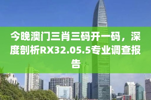 今晚澳門三肖三碼開一碼，深度剖析RX32.05.5專業(yè)調(diào)查報告