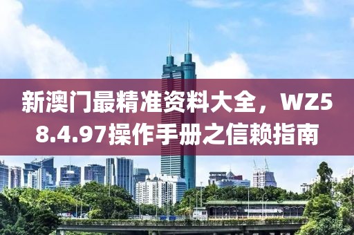 新澳門最精準(zhǔn)資料大全，WZ58.4.97操作手冊(cè)之信賴指南