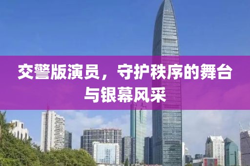 交警版演員，守護(hù)秩序的舞臺(tái)與銀幕風(fēng)采