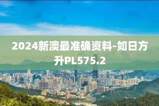 2024新澳最準(zhǔn)確資料-如日方升PL575.2