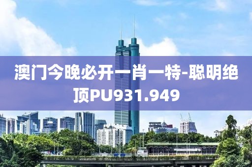 澳門今晚必開一肖一特-聰明絕頂PU931.949