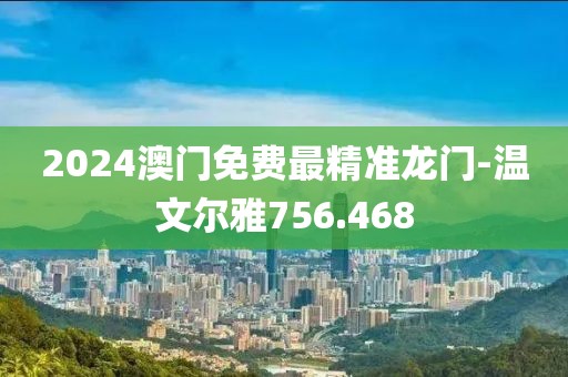 2024澳門免費最精準龍門-溫文爾雅756.468