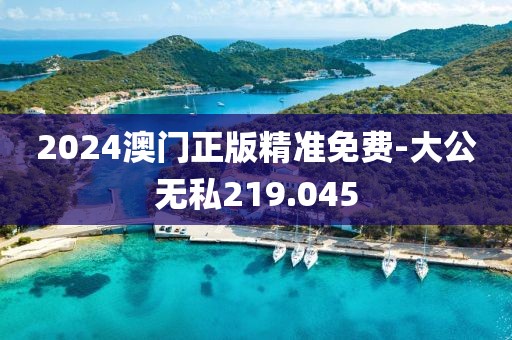 2024澳門正版精準免費-大公無私219.045