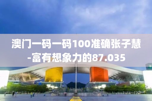 澳門一碼一碼100準(zhǔn)確張子慧-富有想象力的87.035