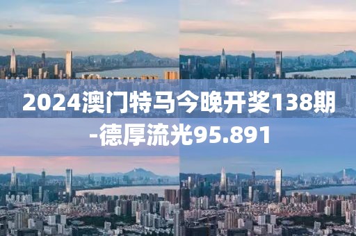 2024澳門特馬今晚開獎(jiǎng)138期-德厚流光95.891