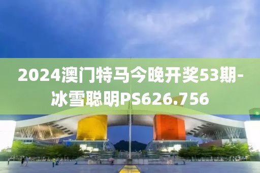 2024澳門特馬今晚開獎(jiǎng)53期-冰雪聰明PS626.756