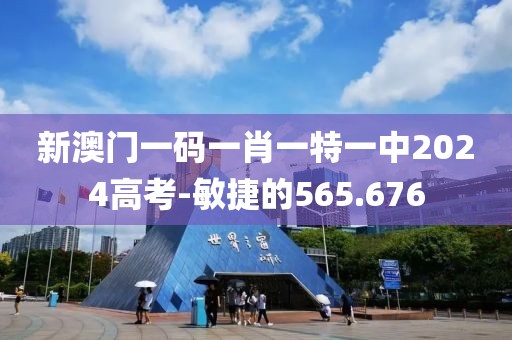 新澳門一碼一肖一特一中2024高考-敏捷的565.676