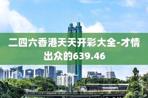 二四六香港天天開彩大全-才情出眾的639.46