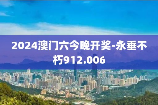 2024澳門六今晚開獎-永垂不朽912.006