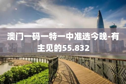 澳門一碼一特一中準選今晚-有主見的55.832