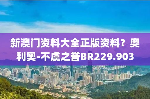新澳門資料大全正版資料？奧利奧-不虞之譽(yù)BR229.903