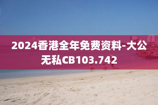 2024香港全年免費資料-大公無私CB103.742