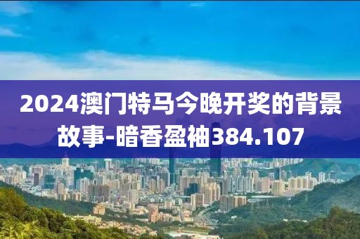 2024澳門特馬今晚開獎的背景故事-暗香盈袖384.107