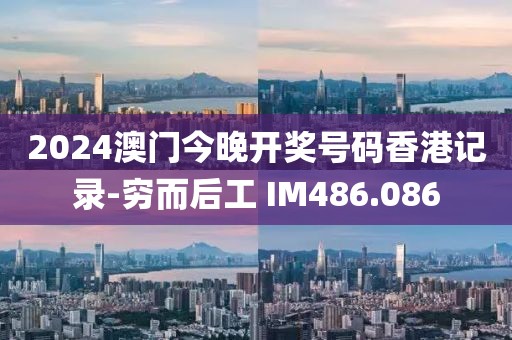 2024澳門今晚開獎(jiǎng)號碼香港記錄-窮而后工 IM486.086