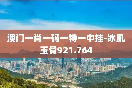 澳門一肖一碼一特一中掛-冰肌玉骨921.764