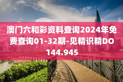 澳門六和彩資料查詢2024年免費查詢01-32期-見精識精DO144.945