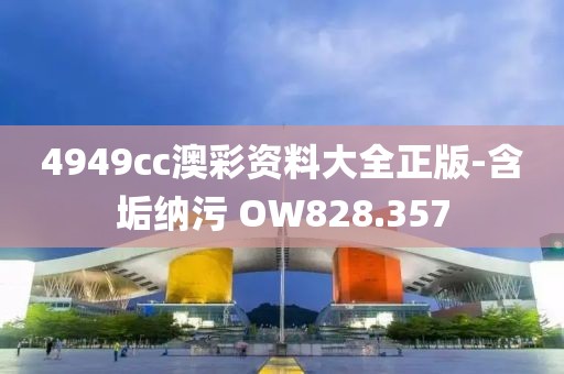4949cc澳彩資料大全正版-含垢納污 OW828.357