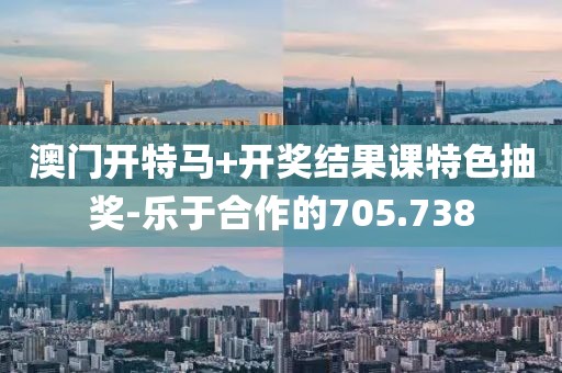 澳門開特馬+開獎結(jié)果課特色抽獎-樂于合作的705.738