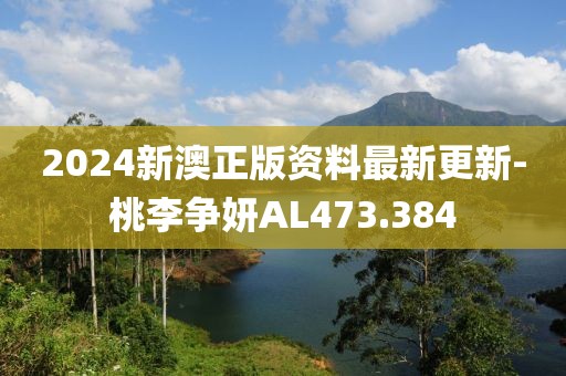 2024新澳正版資料最新更新-桃李爭妍AL473.384