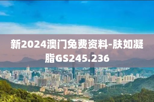 新2024澳門兔費資料-膚如凝脂GS245.236