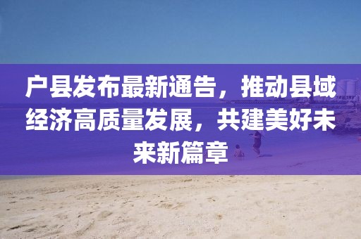 戶縣發(fā)布最新通告，推動(dòng)縣域經(jīng)濟(jì)高質(zhì)量發(fā)展，共建美好未來(lái)新篇章