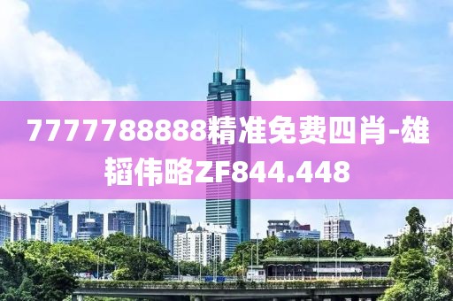 7777788888精準(zhǔn)免費四肖-雄韜偉略ZF844.448