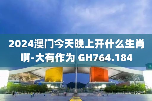 2024澳門今天晚上開什么生肖啊-大有作為 GH764.184