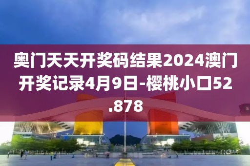 奧門天天開獎(jiǎng)碼結(jié)果2024澳門開獎(jiǎng)記錄4月9日-櫻桃小口52.878