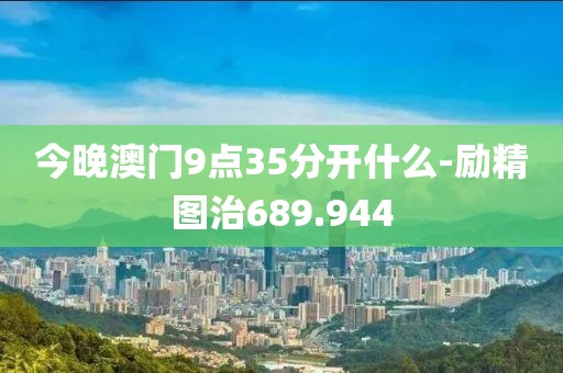今晚澳門9點35分開什么-勵精圖治689.944