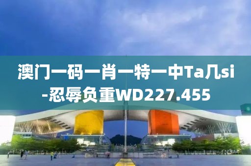 澳門一碼一肖一特一中Ta幾si-忍辱負重WD227.455