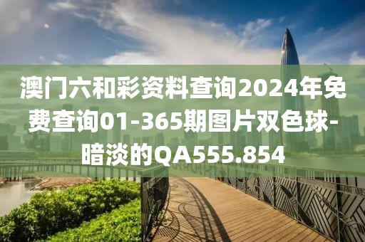 澳門六和彩資料查詢2024年免費查詢01-365期圖片雙色球-暗淡的QA555.854