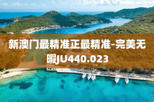 新澳門最精準正最精準-完美無暇JU440.023
