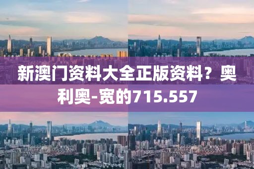 新澳門資料大全正版資料？奧利奧-寬的715.557