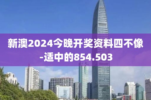 新澳2024今晚開獎資料四不像-適中的854.503