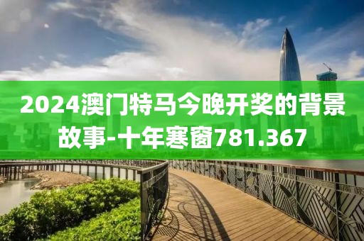 2024澳門特馬今晚開獎(jiǎng)的背景故事-十年寒窗781.367