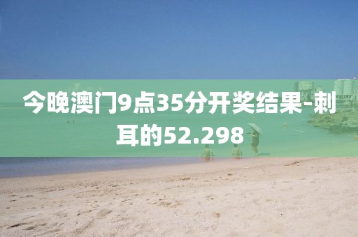 今晚澳門9點(diǎn)35分開獎結(jié)果-刺耳的52.298