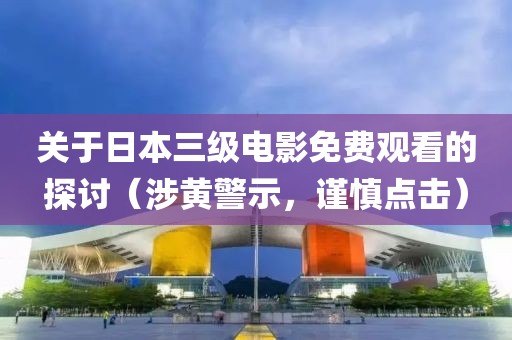 關(guān)于日本三級電影免費觀看的探討（涉黃警示，謹(jǐn)慎點擊）