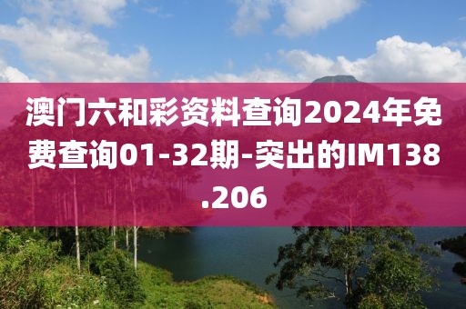 澳門(mén)六和彩資料查詢2024年免費(fèi)查詢01-32期-突出的IM138.206