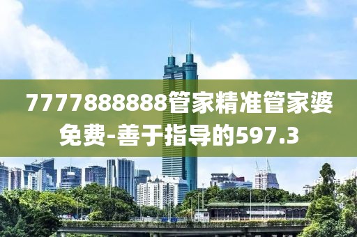 7777888888管家精準(zhǔn)管家婆免費-善于指導(dǎo)的597.3
