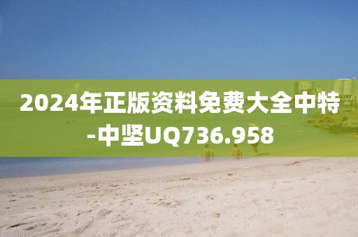 2024年正版資料免費(fèi)大全中特-中堅(jiān)UQ736.958