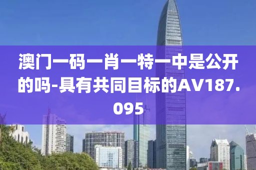 澳門一碼一肖一特一中是公開的嗎-具有共同目標(biāo)的AV187.095