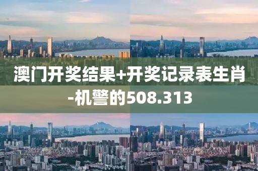 澳門開獎(jiǎng)結(jié)果+開獎(jiǎng)記錄表生肖-機(jī)警的508.313