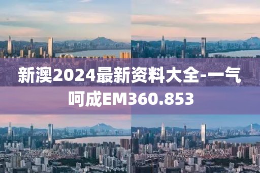 新澳2024最新資料大全-一氣呵成EM360.853
