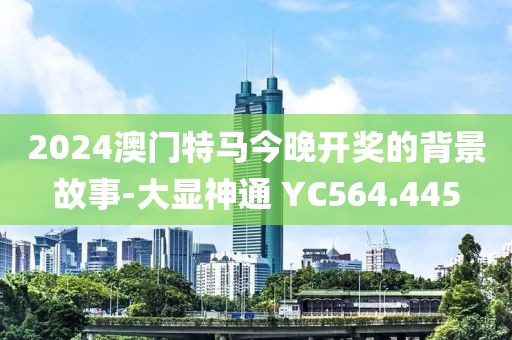 2024澳門(mén)特馬今晚開(kāi)獎(jiǎng)的背景故事-大顯神通 YC564.445