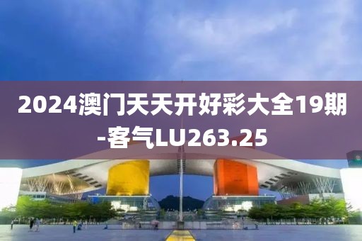 2024澳門天天開好彩大全19期-客氣LU263.25