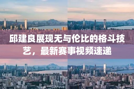 邱建良展現(xiàn)無與倫比的格斗技藝，最新賽事視頻速遞